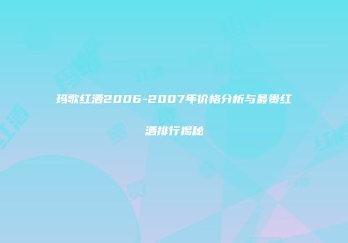 玛歌红酒2006-2007年价格分析与最贵红酒排行揭秘