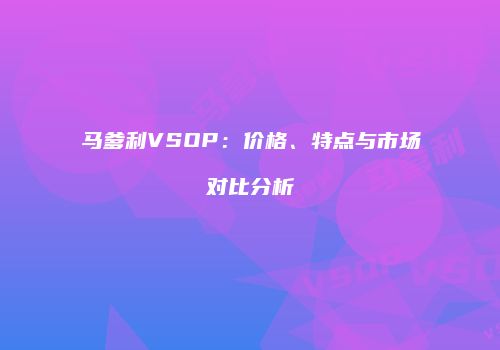 马爹利VSOP：价格、特点与市场对比分析