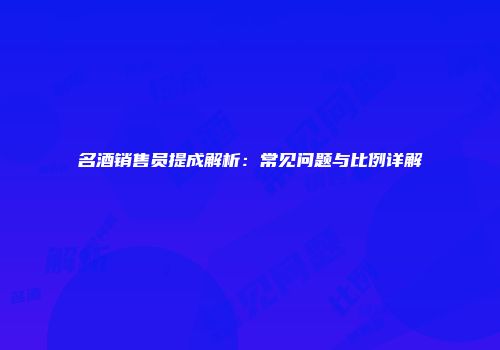 名酒销售员提成解析：常见问题与比例详解