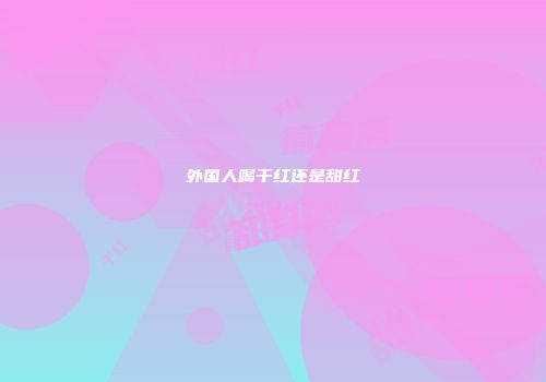 外国人喝干红还是甜红