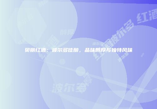 贝丽红酒：波尔多佳酿，品味醇厚与独特风味