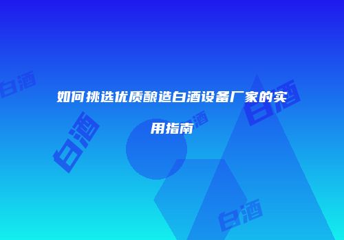 如何挑选优质酿造白酒设备厂家的实用指南