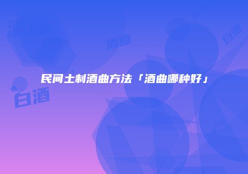 民间土制酒曲方法「酒曲哪种好」