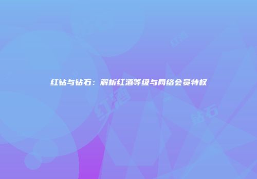 红钻与钻石：解析红酒等级与网络会员特权