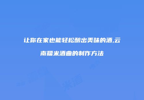 让你在家也能轻松酿出美味的酒,云南糯米酒曲的制作方法