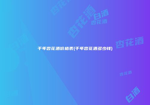 千年杏花酒价格表(千年杏花酒多少钱)
