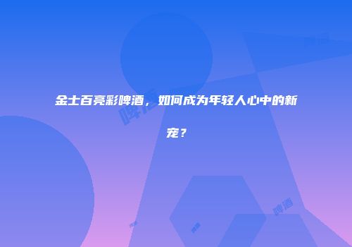 金士百亮彩啤酒，如何成为年轻人心中的新宠？