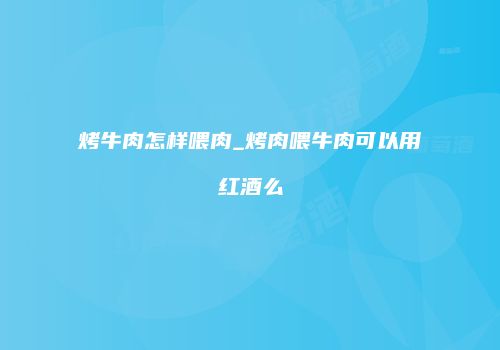 烤牛肉怎样喂肉_烤肉喂牛肉可以用红酒么