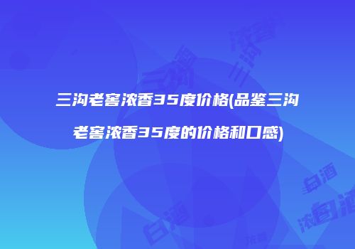 三沟老窖浓香35度价格(品鉴三沟老窖浓香35度的价格和口感)