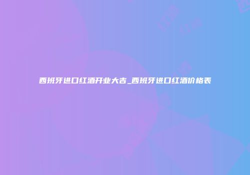 西班牙进口红酒开业大吉_西班牙进口红酒价格表
