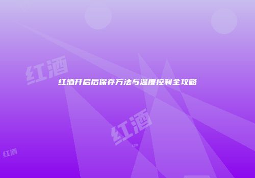 红酒开启后保存方法与温度控制全攻略