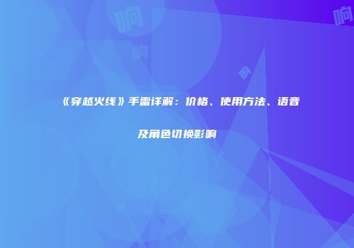 《穿越火线》手雷详解：价格、使用方法、语音及角色切换影响