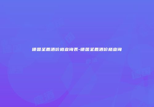 德国圣鹿酒价格查询表-德国圣鹿酒价格查询