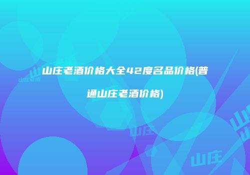 山庄老酒价格大全42度名品价格(普通山庄老酒价格)