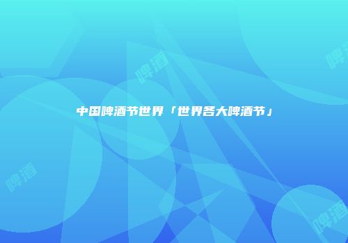 中国啤酒节世界「世界各大啤酒节」