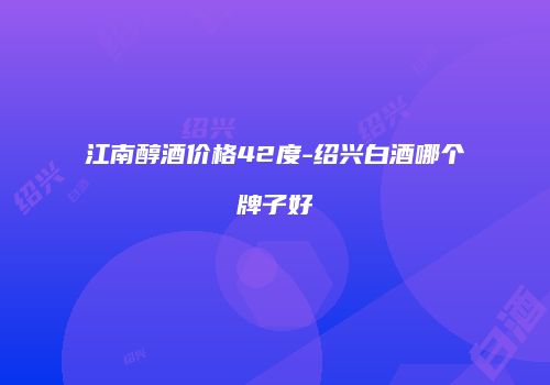 江南醇酒价格42度-绍兴白酒哪个牌子好