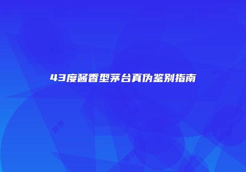 43度酱香型茅台真伪鉴别指南