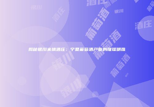 揭秘银川米擒酒庄：宁夏葡萄酒产业的璀璨明珠