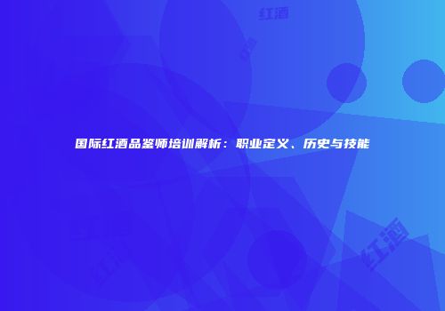 国际红酒品鉴师培训解析：职业定义、历史与技能