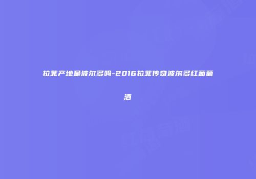 拉菲产地是波尔多吗-2016拉菲传奇波尔多红葡萄酒
