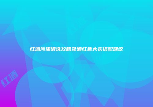 红酒污渍清洗攻略及酒红色大衣搭配建议