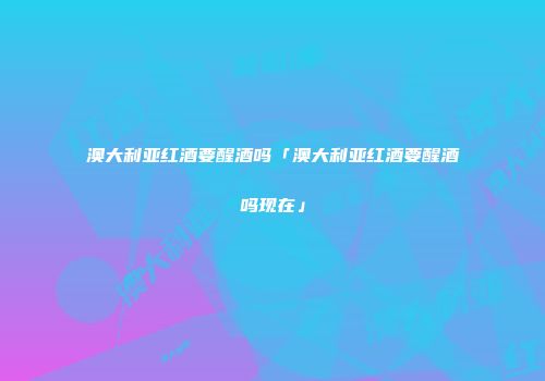 澳大利亚红酒要醒酒吗「澳大利亚红酒要醒酒吗现在」