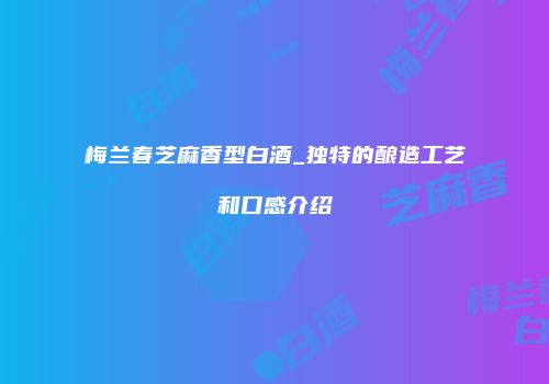 梅兰春芝麻香型白酒_独特的酿造工艺和口感介绍