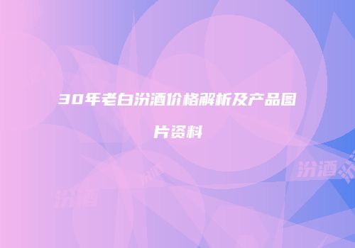 30年老白汾酒价格解析及产品图片资料