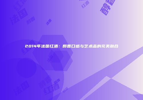 2014年法国红酒：醇香口感与艺术品的完美融合