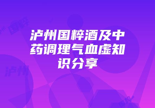 泸州国粹酒及中药调理气血虚知识分享