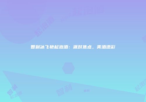 智利冰飞艳起泡酒：派对焦点，美酒添彩