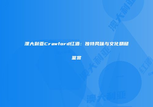 澳大利亚Crawford红酒：独特风味与文化精髓鉴赏