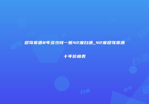迎驾贡酒8年多少钱一瓶42度白酒_42度迎驾贡酒十年价格表