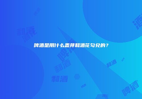 啤酒是用什么麦芽和酒花勾兑的？