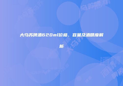 大乌苏啤酒620ml价格、容量及酒精度解析