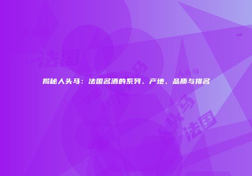 揭秘人头马：法国名酒的系列、产地、品质与排名