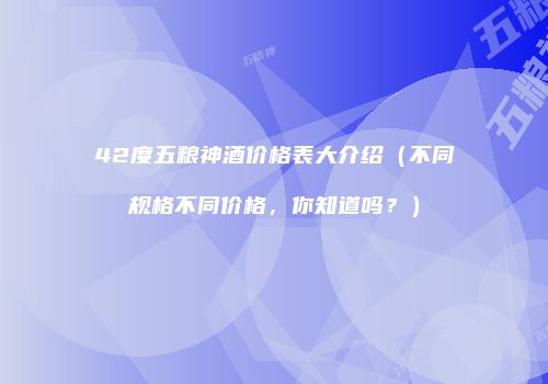 42度五粮神酒价格表大介绍（不同规格不同价格，你知道吗？）