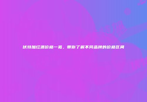 伏特加红酒价格一览，带你了解不同品牌的价格区间