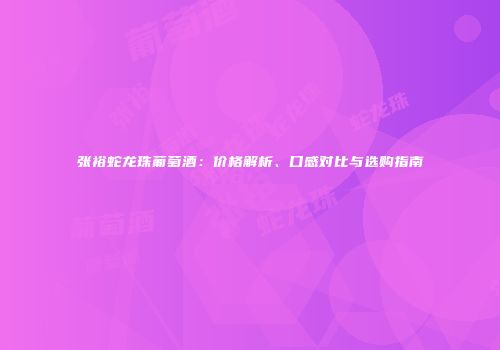 张裕蛇龙珠葡萄酒：价格解析、口感对比与选购指南