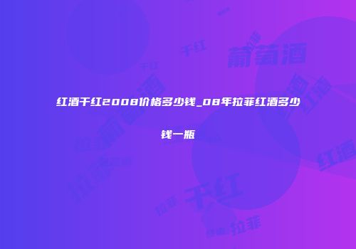 红酒干红2008价格多少钱_08年拉菲红酒多少钱一瓶