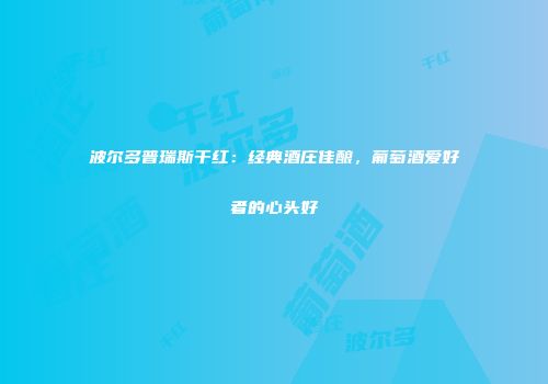 波尔多普瑞斯干红：经典酒庄佳酿，葡萄酒爱好者的心头好