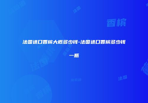 法国进口香槟大概多少钱-法国进口香槟多少钱一瓶