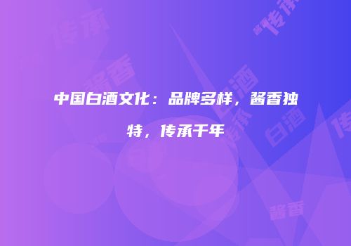 中国白酒文化：品牌多样，酱香独特，传承千年