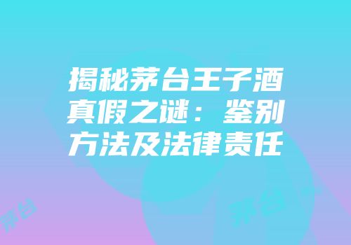 揭秘茅台王子酒真假之谜：鉴别方法及法律责任