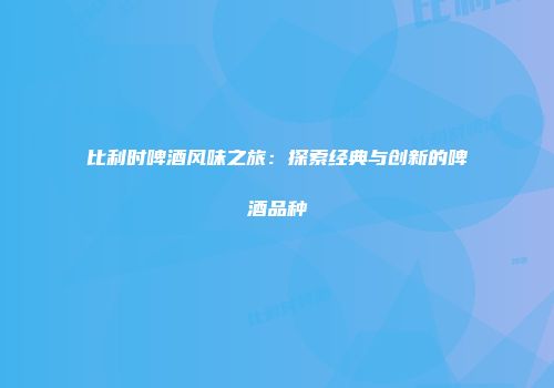 比利时啤酒风味之旅：探索经典与创新的啤酒品种