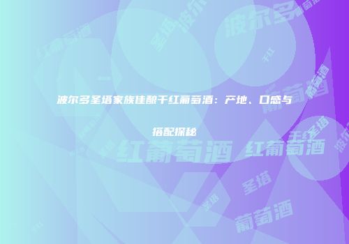 波尔多圣塔家族佳酿干红葡萄酒：产地、口感与搭配探秘