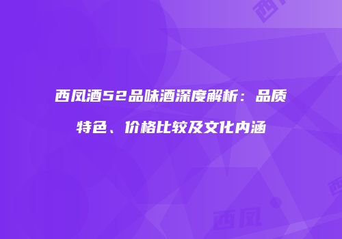 西凤酒52品味酒深度解析：品质特色、价格比较及文化内涵