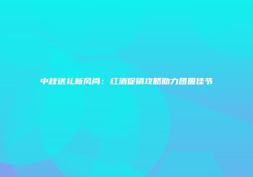 中秋送礼新风尚：红酒促销攻略助力团圆佳节