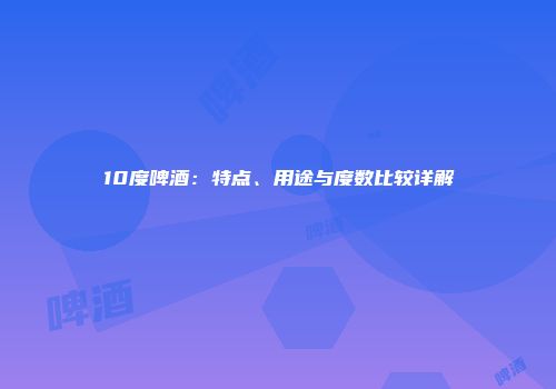 10度啤酒：特点、用途与度数比较详解