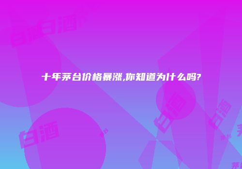 十年茅台价格暴涨,你知道为什么吗?